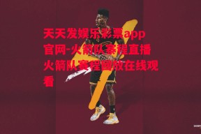 天天发娱乐彩票app官网-火箭队寨程直播火箭队赛程回放在线观看