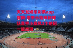 天天发娱乐彩票app官网-意甲小旋风新球队意甲小旋风3个绝招一起出现