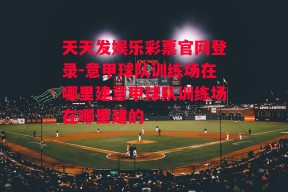 天天发娱乐彩票官网登录-意甲球队训练场在哪里建意甲球队训练场在哪里建的