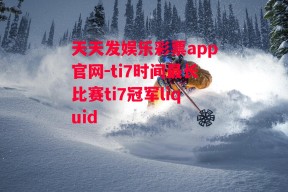 天天发娱乐彩票app官网-ti7时间最长比赛ti7冠军liquid