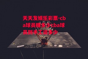 天天发娱乐彩票-cba球员赚多少cba球员到手工资多少