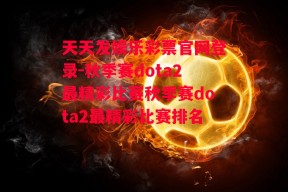 天天发娱乐彩票官网登录-秋季赛dota2最精彩比赛秋季赛dota2最精彩比赛排名