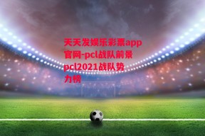 天天发娱乐彩票app官网-pcl战队前景pcl2021战队势力榜