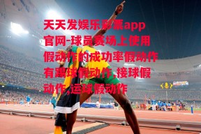 天天发娱乐彩票app官网-球员赛场上使用假动作的成功率假动作有踢球假动作,接球假动作,运球假动作