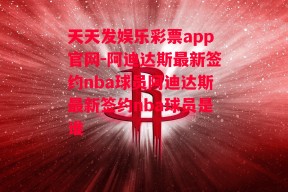 天天发娱乐彩票app官网-阿迪达斯最新签约nba球员阿迪达斯最新签约nba球员是谁