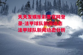 天天发娱乐彩票官网登录-法甲球队新闻动态法甲球队新闻动态分析